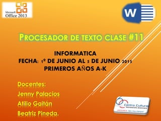 PROCESADOR DE TEXTO CLASE #11
INFORMATICA
FECHA: 1º DE JUNIO AL 5 DE JUNIO 2015
PRIMEROS AÑOS A-K
Docentes:
Jenny Palacios
Atilio Gaitán
Beatriz Pineda.
 