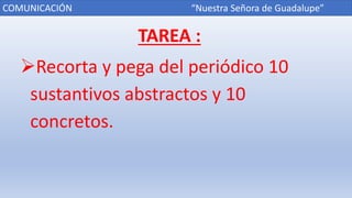 TAREA :
Recorta y pega del periódico 10
sustantivos abstractos y 10
concretos.
COMUNICACIÓN “Nuestra Señora de Guadalupe”
 