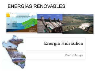 Energía Hidráulica
Prof. J.Arroyo
ENERGÍAS RENOVABLES
 