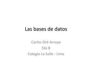 Las bases de datos

   Carlos Oré Arroyo
         5to B
 Colegio La Salle - Lima
 