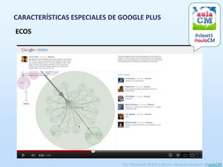 CARACTERÍSTICAS ESPECIALES DE GOOGLE PLUS
ECOS                                                              #clase13
                                                                  @aulaCM




                              Por Fernando Rubio y Bruno Vázquez-Dodero: @aulaCM
 