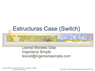 Estructuras Case (Switch) Leonel Morales Díaz Ingeniería Simple [email_address] Disponible en: http://www.ingenieriasimple.com/introprogra Copyright 2008 by Leonel Morales Díaz – Ingeniería Simple. Derechos reservados 