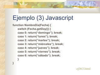 Ejemplo (3) Javascript <ul><li>function NombreDia(Fecha) { </li></ul><ul><li>switch (Fecha.getDay()) { </li></ul><ul><li>c...
