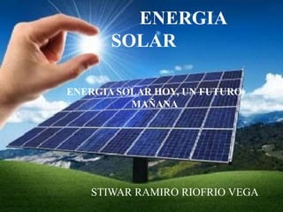 ENERGIA SOLAR HOY, UN FUTURO
MAÑANA
STIWAR RAMIRO RIOFRIO VEGA
ENERGIA
SOLAR
 
