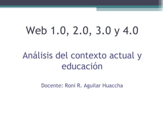 Web 1.0, 2.0, 3.0 y 4.0
Análisis del contexto actual y
educación
Docente: Roni R. Aguilar Huaccha
 