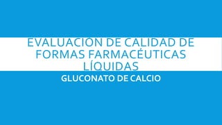 EVALUACIÓN DE CALIDAD DE
FORMAS FARMACÉUTICAS
LÍQUIDAS
GLUCONATO DE CALCIO
 