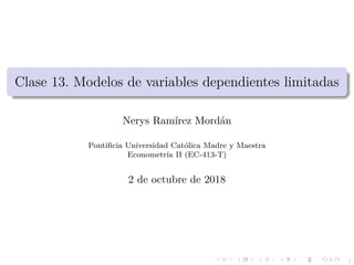 1
Clase 13. Modelos de variables dependientes limitadas
Nerys Ram´ırez Mord´an
Pontiﬁcia Universidad Cat´olica Madre y Maestra
Econometr´ıa II (EC-413-T)
2 de octubre de 2018
 