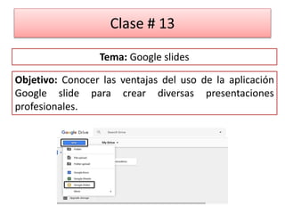 Clase # 13
Objetivo: Conocer las ventajas del uso de la aplicación
Google slide para crear diversas presentaciones
profesionales.
Tema: Google slides
 