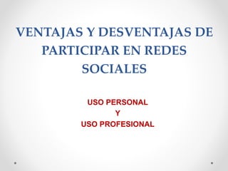 VENTAJAS Y DESVENTAJAS DE
PARTICIPAR EN REDES
SOCIALES
USO PERSONAL
Y
USO PROFESIONAL
 