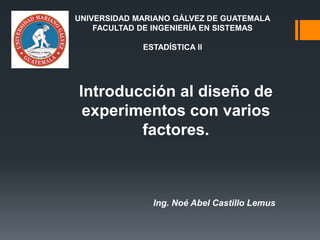 Introducción al diseño de
experimentos con varios
factores.
Ing. Noé Abel Castillo Lemus
UNIVERSIDAD MARIANO GÁLVEZ DE GUATEMALA
FACULTAD DE INGENIERÍA EN SISTEMAS
ESTADÍSTICA II
 