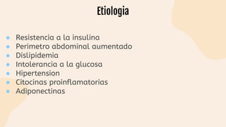 Etiologia
● Resistencia a la insulina
● Perimetro abdominal aumentado
● Dislipidemia
● Intolerancia a la glucosa
● Hipertension
● Citocinas proinflamatorias
● Adiponectinas
 