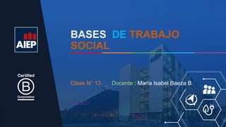 BASES DE TRABAJO
SOCIAL
Abril 2021
Clase N° 13 Docente : María Isabel Baeza B.
 