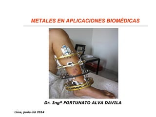 METALES EN APLICACIONES BIOMÉDICAS 
Dr. Ingº FORTUNATO ALVA DAVILA 
Lima, junio del 2014 
 