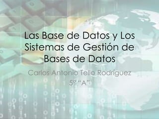 Las Base de Datos y Los
Sistemas de Gestión de
     Bases de Datos
Carlos Antonio Tello Rodríguez
           5° “A”
 