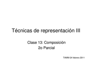 Técnicas de representación III

      Clase 13: Composición
            2o Parcial

                         TAMM-24 febrero 2011
 