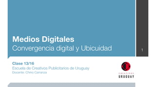 Medios Digitales
Convergencia digital y Ubicuidad                1


Clase 13/16
Escuela de Creativos Publicitarios de Uruguay
Docente: Chino Carranza
 