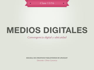 Clase 13/16




MEDIOS DIGITALES
    Convergencia digital y ubicuidad




   ESCUELA DE CREATIVOS PUBLICITARIOS DE URUGUAY
              Docente: Chino Carranza
 