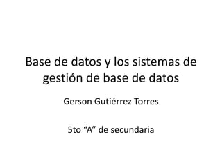 Base de datos y los sistemas de
   gestión de base de datos
      Gerson Gutiérrez Torres

       5to “A” de secundaria
 