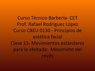 Curso Técnico Barbería- CET Prof. Rafael Rodríguez López Curso CBEU 0130 - Principios de estética facial Clase 13- Movimientos estándares para la afeitada:  Movimieto del revés 