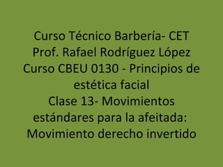 Curso Técnico Barbería- CET Prof. Rafael Rodríguez López Curso CBEU 0130 - Principios de estética facial Clase 13- Movimientos estándares para la afeitada:  Movimiento derecho invertido 