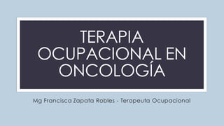 C
TERAPIA
OCUPACIONAL EN
ONCOLOGÍA
Mg Francisca Zapata Robles - Terapeuta Ocupacional
 