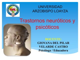 Trastornos neuróticos y
psicóticos
DOCENTE:
GIOVANA DEL PILAR
VELARDE CASTRO
Psicóloga / Educadora
UNIVERSIDAD
ARZOBISPO LOAYZA
 