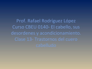 Prof. Rafael Rodríguez López Curso CBEU 0140- El cabello, sus desordenes y acondicionamiento. Clase 13- Trastornos del cuero cabelludo 