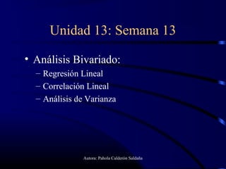 Unidad 13: Semana 13

• Análisis Bivariado:
  – Regresión Lineal
  – Correlación Lineal
  – Análisis de Varianza




               Autora: Pahola Calderón Saldaña
 