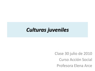 Culturas juveniles Clase 30 julio de 2010 Curso Acción Social Profesora Elena Arce 