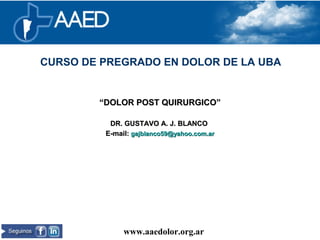 ““DOLOR POST QUIRURGICO”DOLOR POST QUIRURGICO”
DR. GUSTAVO A. J. BLANCODR. GUSTAVO A. J. BLANCO
E-mail:E-mail: gajblanco59@yahoo.com.argajblanco59@yahoo.com.ar
www.aaedolor.org.ar
Capítulo argentino de la International Association for the Study of Pain (IASP)
CURSO DE PREGRADO EN DOLOR DE LA UBA
 