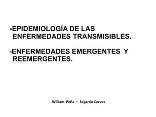 -EPIDEMIOLOGÍA DE LAS
ENFERMEDADES TRANSMISIBLES.
-ENFERMEDADES EMERGENTES Y
REEMERGENTES.
William Peña – Edgardo Cuevas
 