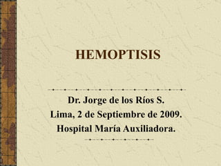 HEMOPTISIS Dr. Jorge de los Ríos S. Lima, 2 de Septiembre de 2009. Hospital María Auxiliadora. 