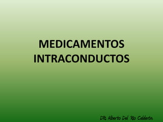 MEDICAMENTOS
INTRACONDUCTOS



         DR:. Alber to Del Río Calderón.
 