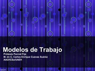 Modelos de TrabajoPrótesis Parcial Fija
M. en C. Carlos Enrique Cuevas Suárez
AAO/ICSa/UAEH
 