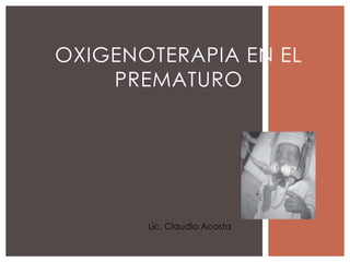 OXIGENOTERAPIA EN EL
PREMATURO
Lic. Claudia Acosta
 