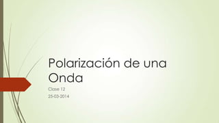 Polarización de una
Onda
Clase 12
25-03-2014
 