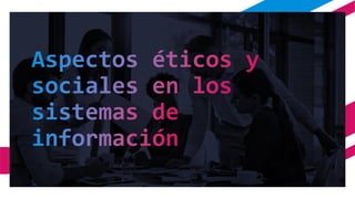 Aspectos éticos y
sociales en los
sistemas de
información
 