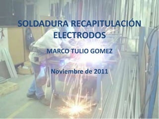 SOLDADURA RECAPITULACIÓN
      ELECTRODOS
     MARCO TULIO GOMEZ

      Noviembre de 2011
 