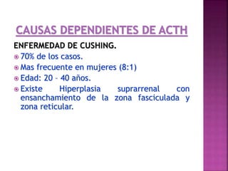 ENFERMEDAD DE CUSHING.
 70% de los casos.
 Mas frecuente en mujeres (8:1)
 Edad: 20 – 40 años.
 Existe Hiperplasia suprarrenal con
ensanchamiento de la zona fasciculada y
zona reticular.
 