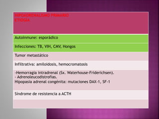 HIPOADRENALISMO PRIMARIO
ETIOGÍA
Autoinmune: esporádico
Infecciones: TB, VIH, CMV, Hongos
Tumor metastático
Infiltrativa: amiloidosis, hemocromatosis
-Hemorragia intradrenal (Sx. Waterhouse-Friderichsen).
- Adrenoleucodistrofias.
Hipopasia adrenal congénita: mutaciones DAX-1, SF-1
Síndrome de resistencia a ACTH
 