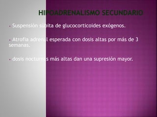 • Suspensión súbita de glucocorticoides exógenos.
• Atrofia adrenal esperada con dosis altas por más de 3
semanas.
• dosis nocturnas más altas dan una supresión mayor.
 