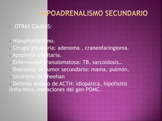 • OTRAS CAUSAS:
• Hipopituitarismo.
• Cirugía pituitaria: adenoma , craneofaringioma.
• Apoplejía pituitaria.
• Enfermedad granulomatosa: TB, sarcoidosis…
• Depositos de tumor secundario: mama, pulmón.
• Síndrome de Sheehan
• Defecto aislado de ACTH: idiopática, hipofisitis
linfocítica, mutaciones del gen POMC.
 