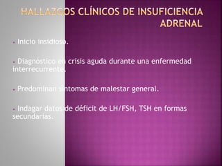• Inicio insidioso.
• Diagnóstico en crisis aguda durante una enfermedad
interrecurrente.
• Predominan síntomas de malestar general.
• Indagar datos de déficit de LH/FSH, TSH en formas
secundarias.
 