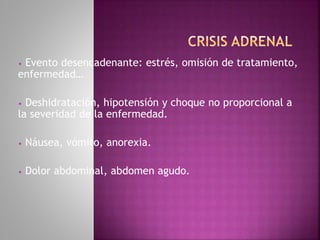 • Evento desencadenante: estrés, omisión de tratamiento,
enfermedad…
• Deshidratación, hipotensión y choque no proporcional a
la severidad de la enfermedad.
• Náusea, vómito, anorexia.
• Dolor abdominal, abdomen agudo.
 