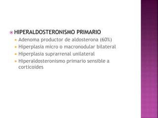  HIPERALDOSTERONISMO PRIMARIO
 Adenoma productor de aldosterona (60%)
 Hiperplasia micro o macronodular bilateral
 Hiperplasia suprarrenal unilateral
 Hiperaldosteronismo primario sensible a
corticoides
 