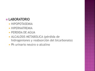 LABORATORIO
 HIPOPOTASEMIA
 HIPERNATREMIA
 PERDIDA DE AGUA
 ALCALOSIS METABOLICA (pérdida de
hidrogeniones y reabsorción del bicarbonato)
 Ph urinario neutro o alcalino
 