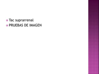  Tac suprarrenal
 PRUEBAS DE IMAGEN
 