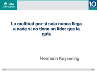 La multitud por sí sola nunca llega
a nada si no tiene un líder que la
guíe
Hermann Keyserling
 