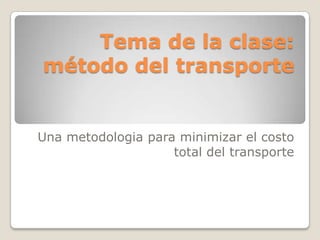 Tema de la clase:
método del transporte


Una metodologia para minimizar el costo
                    total del transporte
 