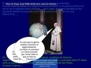 El siglo XX se inició desgarrándose con la Primera Guerra Mundial. Cuando todos pensaban que llegaría una paz duradera, el mundo se sumió en el horror de la Segunda Guerra Mundial... pero luego, el planeta dividido en dos facciones intentó no sucumbir ante la constante amenaza de vivir una Guerra Fría.... En 1958 es electo Papa un humilde Cardenal, Arzobispo de Venecia,  Angelo Roncalli , Juan XXIII. Todos pensaban que dada su avanzada edad (77 años)  sería un pontífice de transición que pasaría por la silla de San Pedro,  sin pena ni gloria... Pero el Papa Juan XXIII tenía otra cosa en mente... ¡Mamma mia! El mundo ha cambiado mucho... y está muy triste, muy preocupado por las cosas que pasan... Yo creo que la Iglesia católica necesita un  aggiornamento. Lo mejor es convocar un nuevo Concilio que revise todo lo que se hizo en Trento. Escuchas un extracto de la  Cantata de Navidad  del compositor estadounidense Daniel Pinkham, nacido en 1923.   
